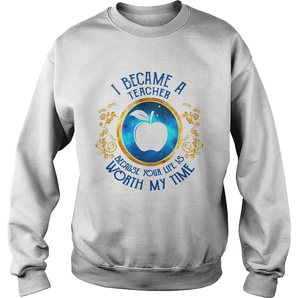 I became a Teacher because your life is worth my time Sweatshirt