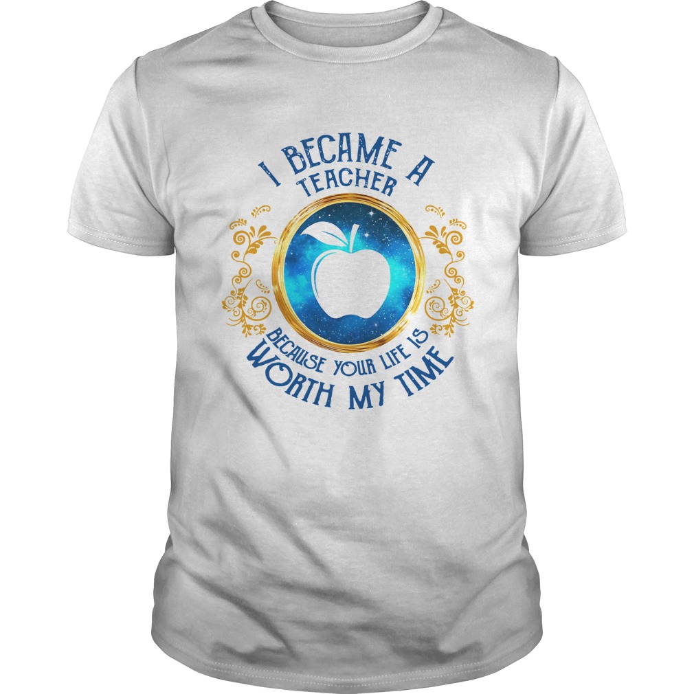 I became a Teacher because your life is worth my time shirt
