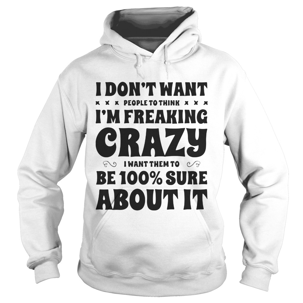 I dont want people to think Im freaking crazy I want them to be 100 percent sure about it Hoodie