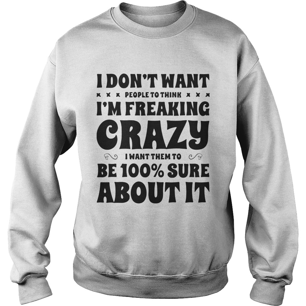 I dont want people to think Im freaking crazy I want them to be 100 percent sure about it Sweatshirt