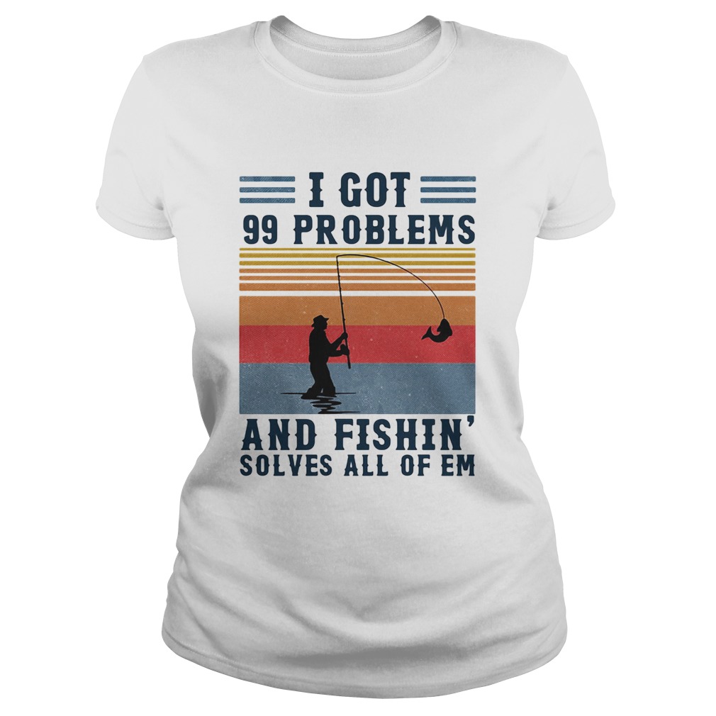 I got 99 problems and fishing solves all of em vintage Classic Ladies