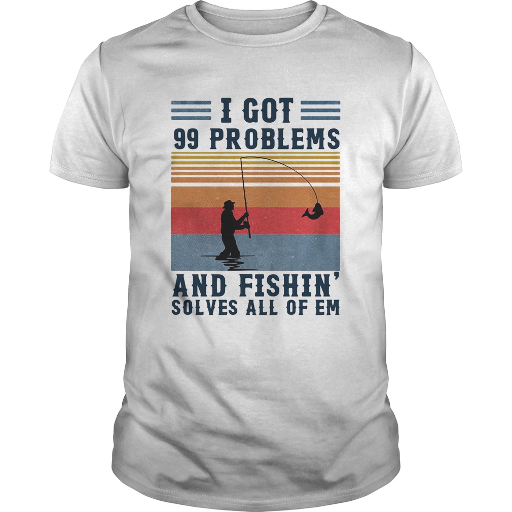 I got 99 problems and fishing solves all of em vintage shirt