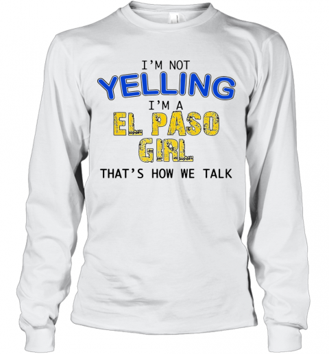 I'M Not Yelling I'M A El Paso Girl That'S How We Talk T-Shirt Long Sleeved T-shirt 