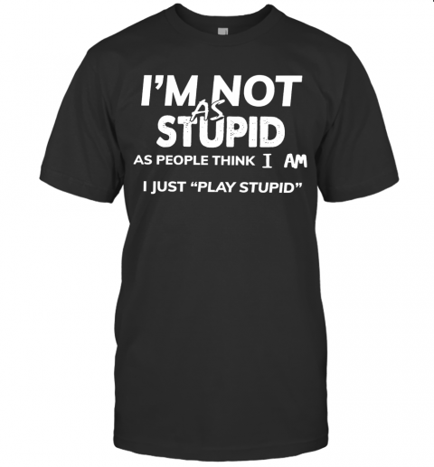 I'M Not As Stupid As People Think I Am I Just Play Stupid T-Shirt
