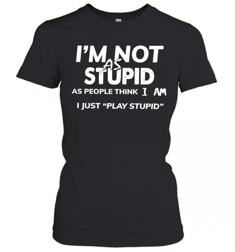 I'm Not As Stupid As People Think I Am I Just Play Stupid T-Shirt Classic Women's T-shirt