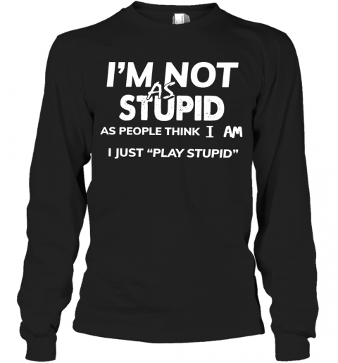 I'm Not As Stupid As People Think I Am I Just Play Stupid T-Shirt Long Sleeved T-shirt 