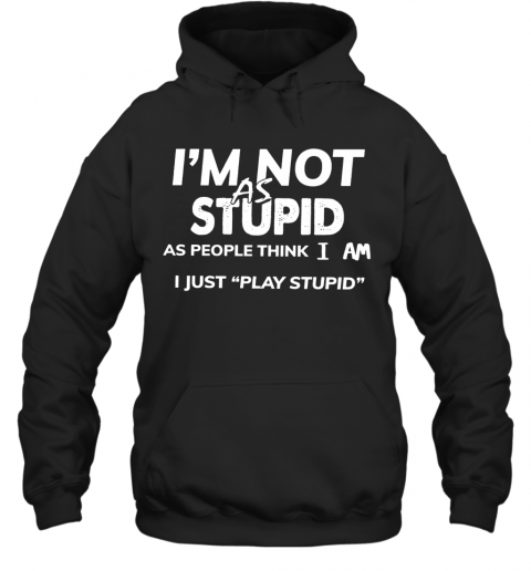 I'm Not As Stupid As People Think I Am I Just Play Stupid T-Shirt Unisex Hoodie