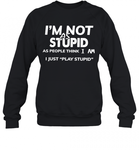 I'm Not As Stupid As People Think I Am I Just Play Stupid T-Shirt Unisex Sweatshirt