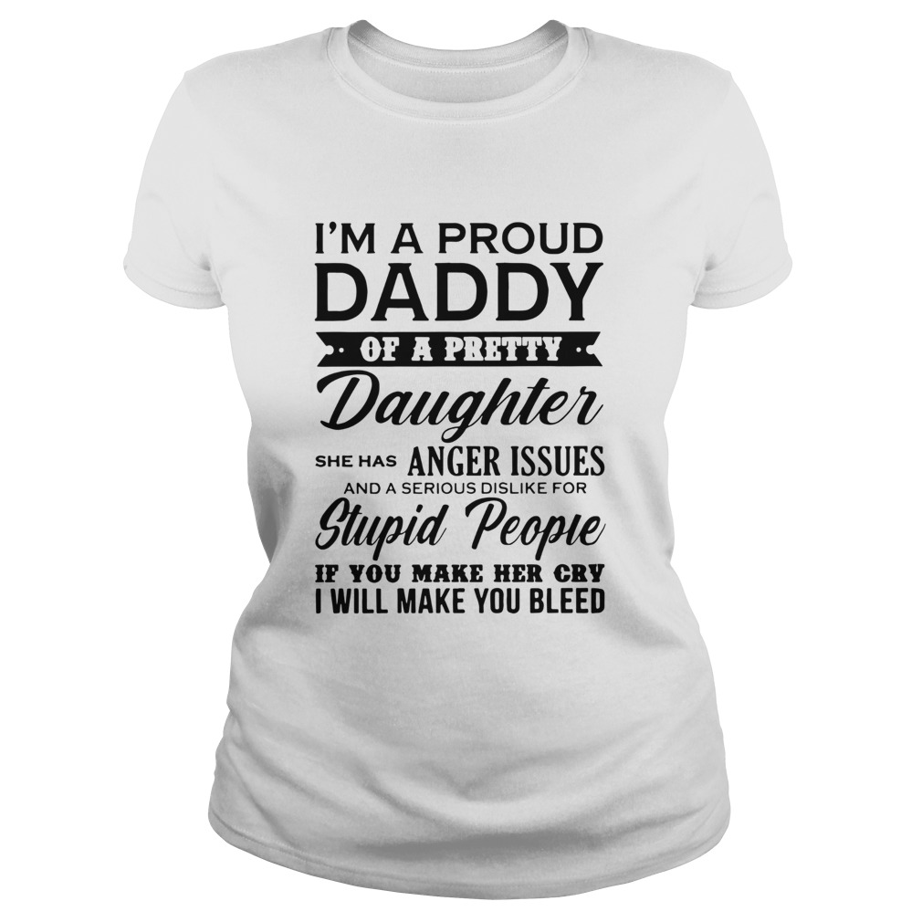 Im A Proud Daddy Of A Pretty Daughter She Has Anger Issues Stupid People If You Make Her Cry Classic Ladies