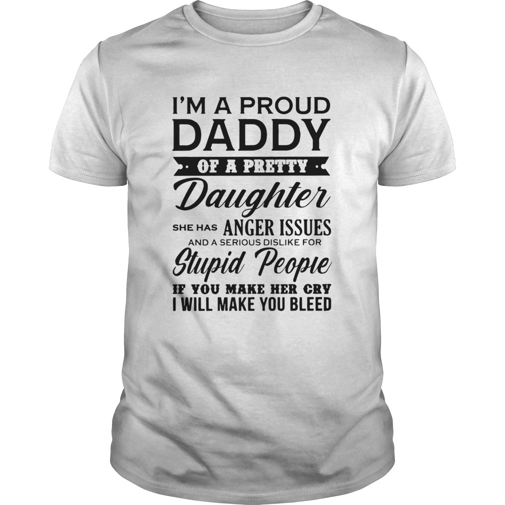 Im A Proud Daddy Of A Pretty Daughter She Has Anger Issues Stupid People If You Make Her Cry shirt