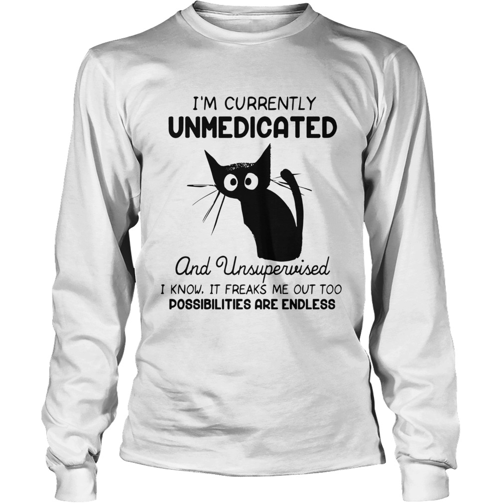 Im Currently Unmedicated And Unsupervised I Know It Freaks Me out Too Possibilites Are Endless shi Long Sleeve