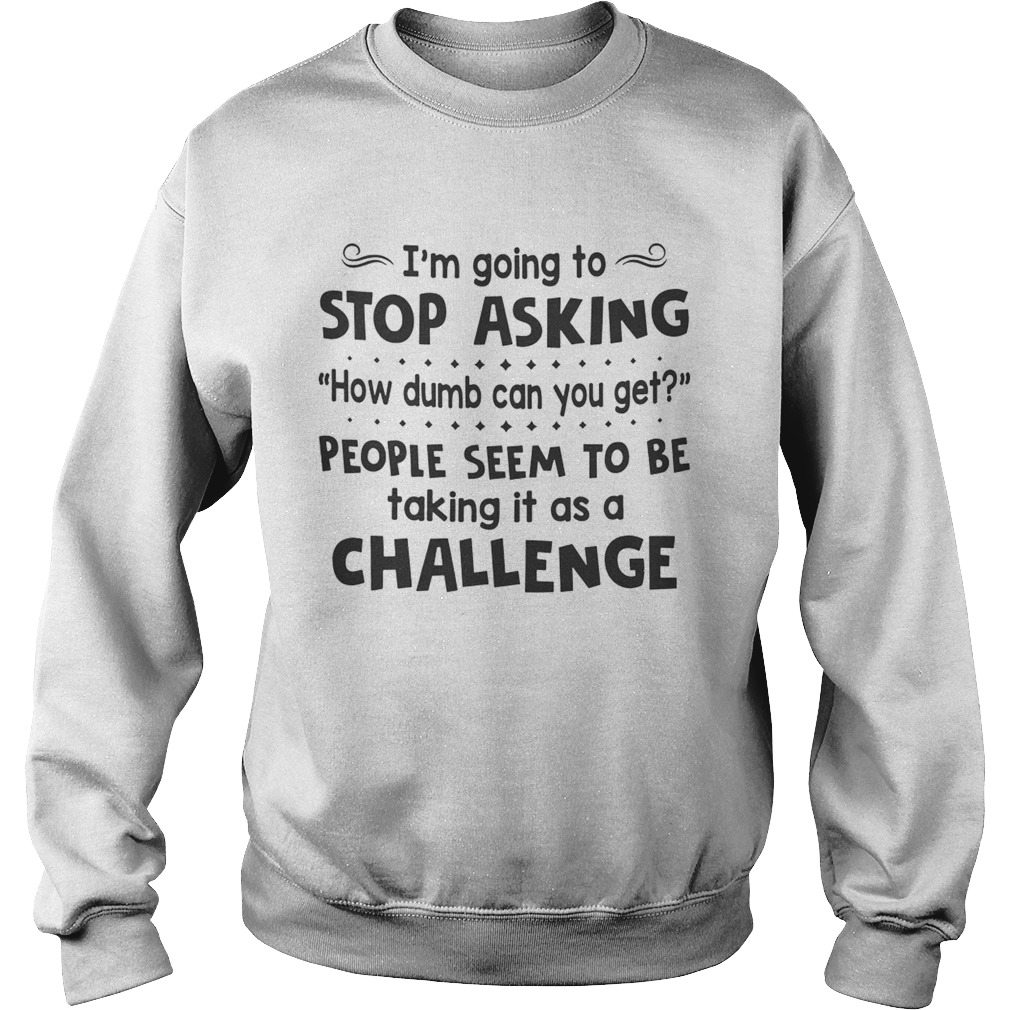 Im Going To Stop Asking How Dumb Can You Get People Seem To Be Taking It As A Challenge Sweatshirt