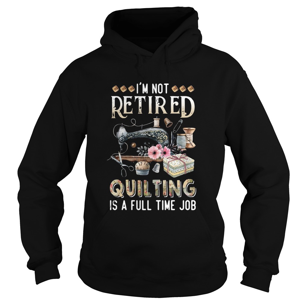 Im Not Retired Quilting Is A Full Time Job Hoodie