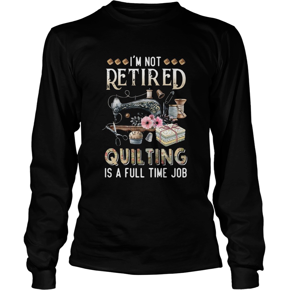 Im Not Retired Quilting Is A Full Time Job Long Sleeve