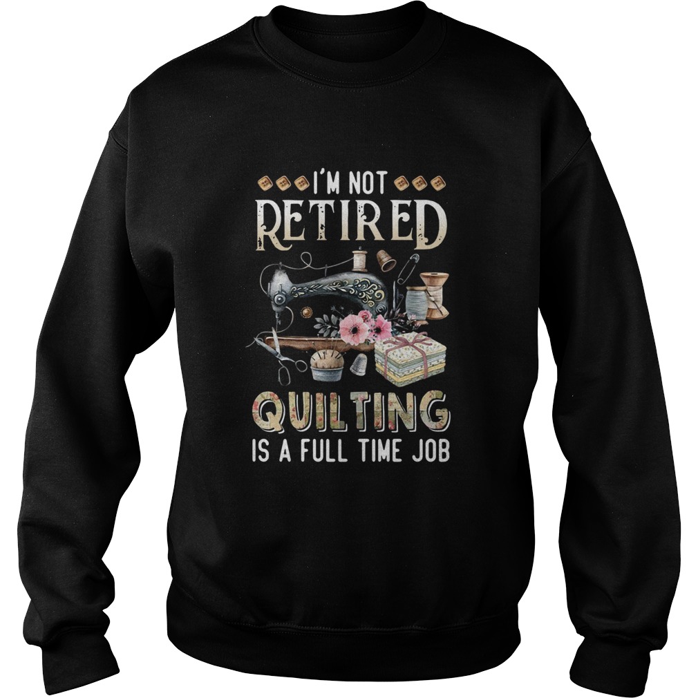 Im Not Retired Quilting Is A Full Time Job Sweatshirt