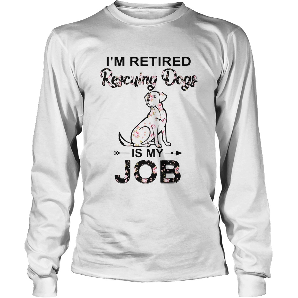 Im Retired Rescuing Dogs Flowers Is My Job Long Sleeve