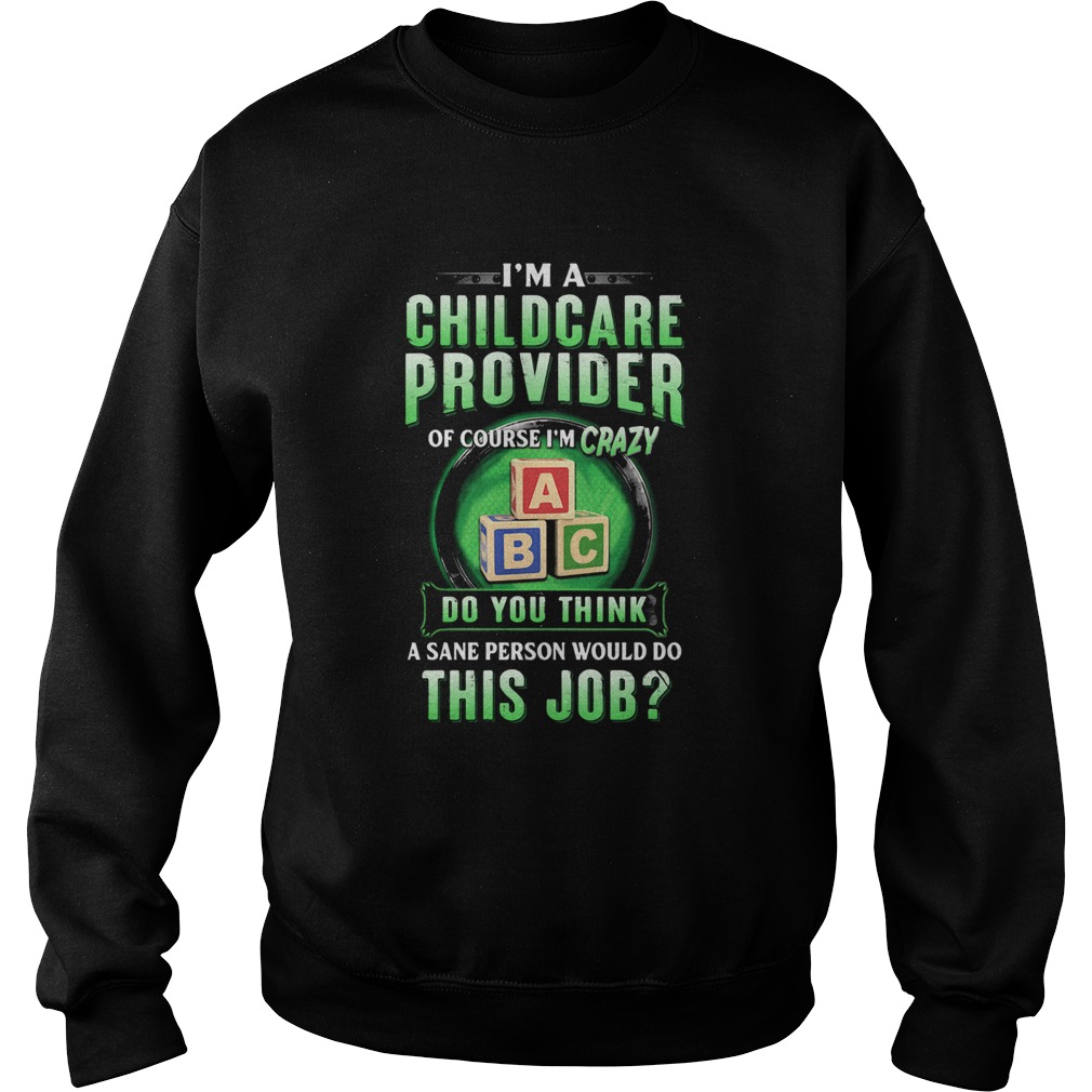 Im a childcare provider of course Im crazy abc do you think a sane person would do this job Sweatshirt