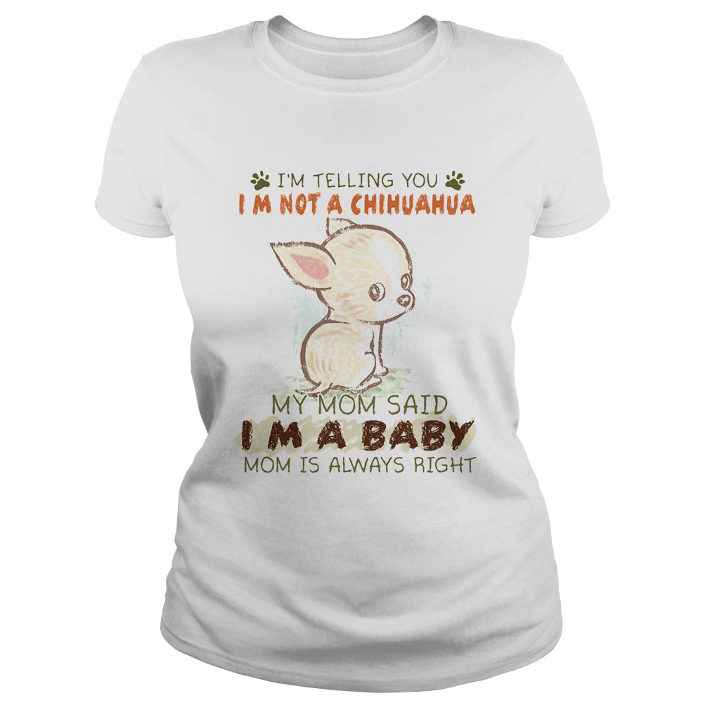 Im telling you Im not a chihuahua my mom said Im a baby mom is always right Classic Ladies
