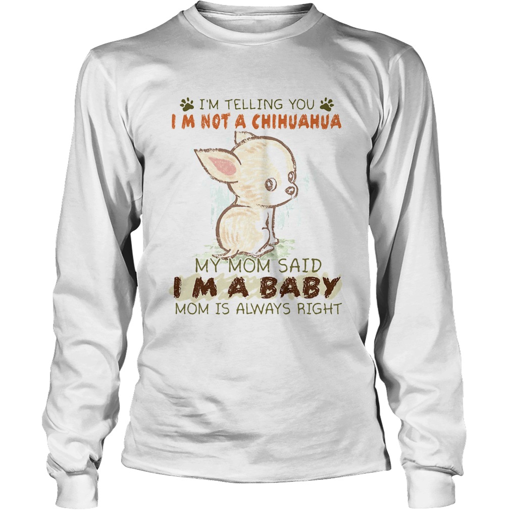 Im telling you Im not a chihuahua my mom said Im a baby mom is always right Long Sleeve