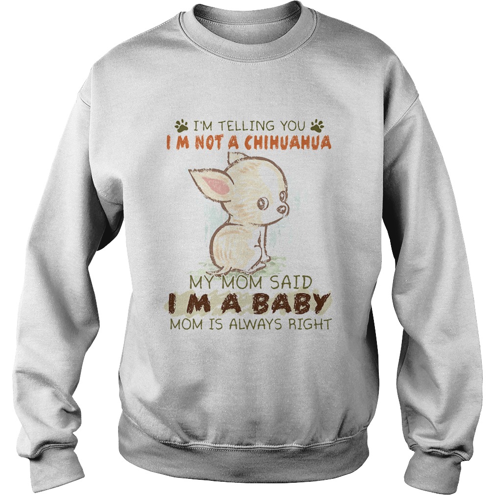 Im telling you Im not a chihuahua my mom said Im a baby mom is always right Sweatshirt