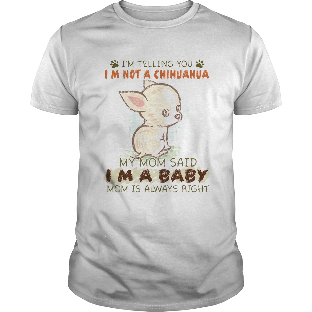 Im telling you Im not a chihuahua my mom said Im a baby mom is always right shirt