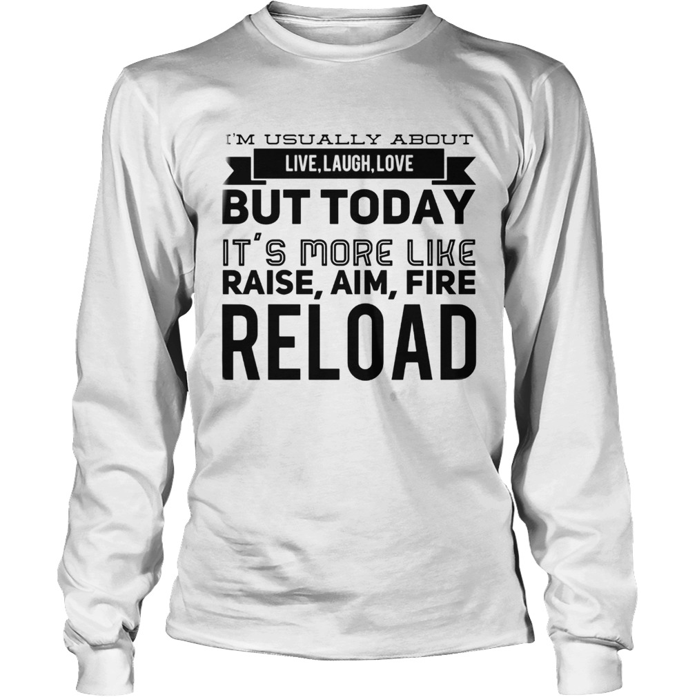 Im usually about live laugh love but today its more like raise aim fire reload Long Sleeve
