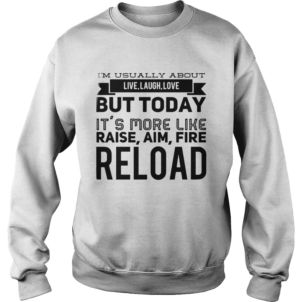Im usually about live laugh love but today its more like raise aim fire reload Sweatshirt