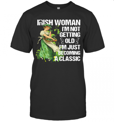 Irish Woman I'M Not Getting Old I'M Just Becoming A Classic T-Shirt