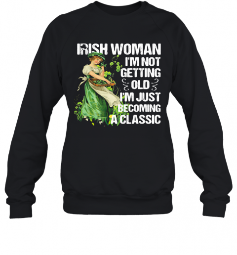 Irish Woman I'M Not Getting Old I'M Just Becoming A Classic T-Shirt Unisex Sweatshirt