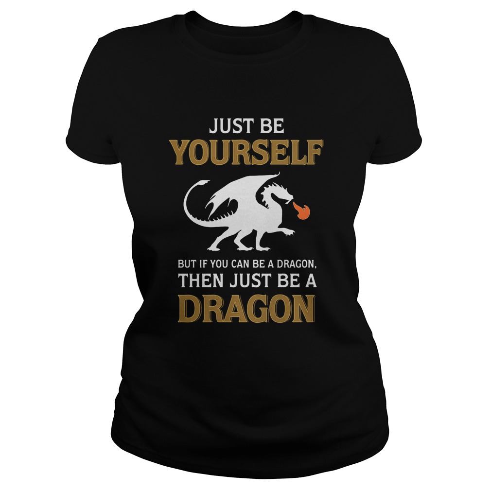 Just be yourself but if you can be a Dragon then just be a Dragon Classic Ladies