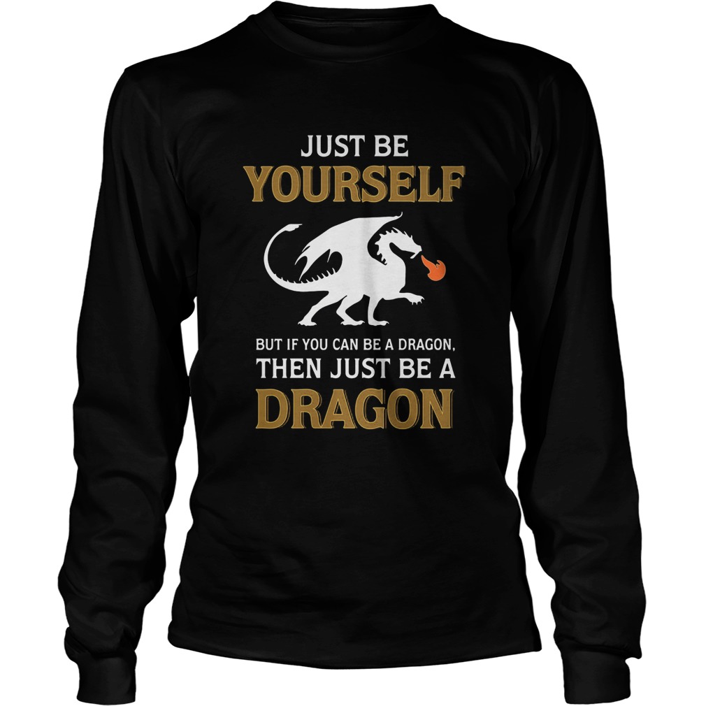 Just be yourself but if you can be a Dragon then just be a Dragon Long Sleeve
