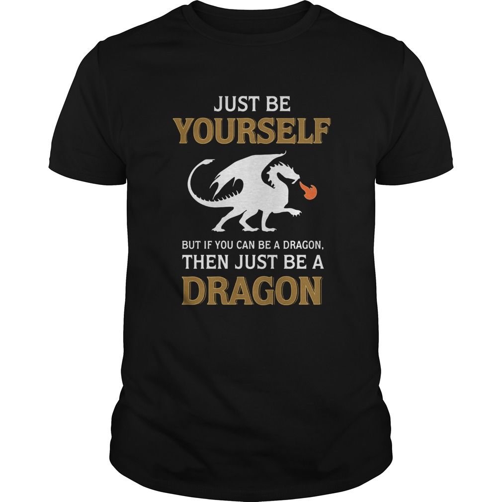 Just be yourself but if you can be a Dragon then just be a Dragon shirt