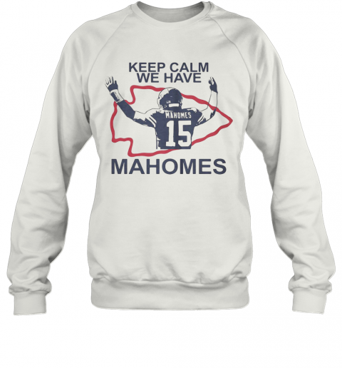 Keep Calm We Have 15 Patrick Mahomes Kansas City Chiefs T-Shirt Unisex Sweatshirt