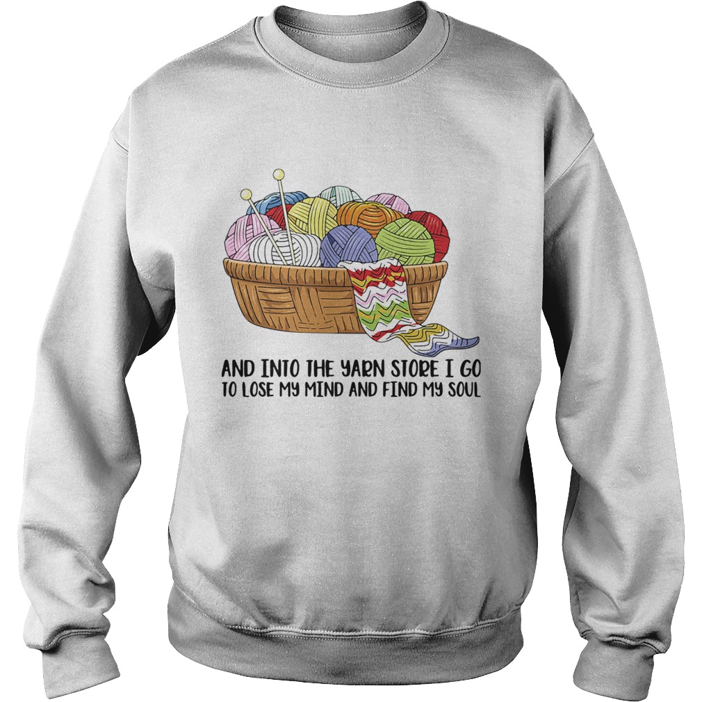 Knitting and into the yarn store i go to lose my mind and find my soul Sweatshirt
