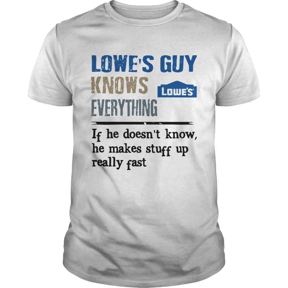 Lowes Guy Knows Everything If He Doesnt Know He Makes Stuff Up Really Fast shirt