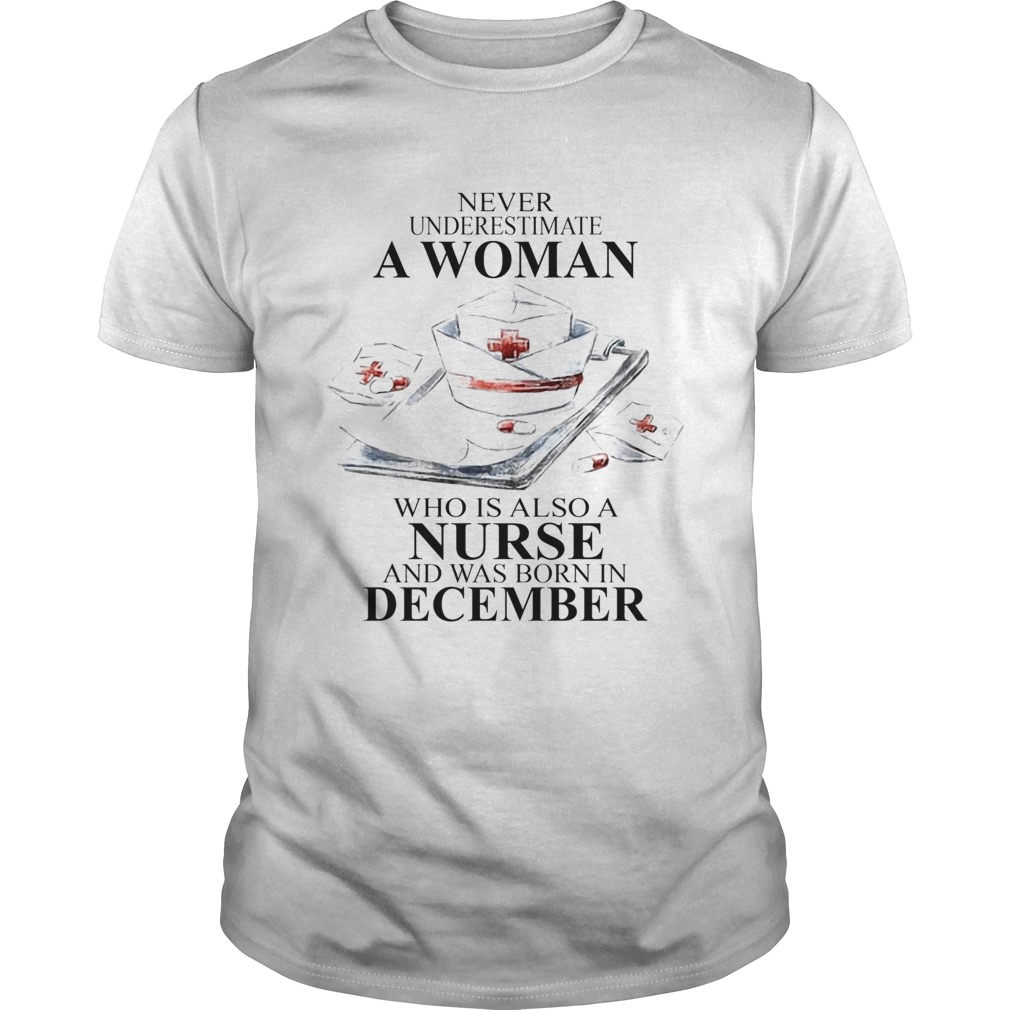 NEVER UNDERESTIMATE A WOMAN WHO IS ALSO A NURSE AND WAS BORN IN DECEMBER shirt
