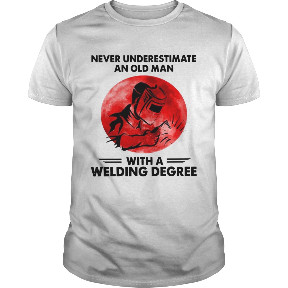 Never Underestimate Old Man With A Welding Degree shirt