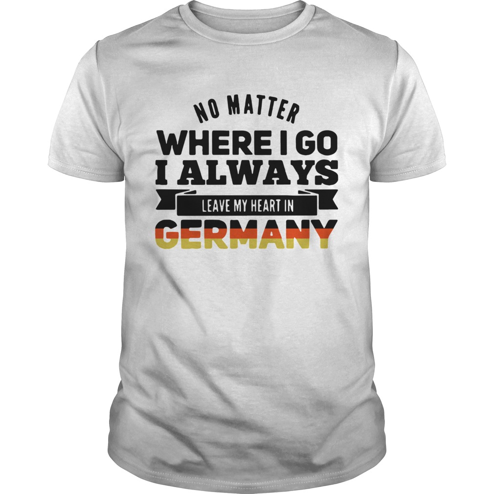 No Matter Where I Go I Always Leave My Heart In Germany shirt