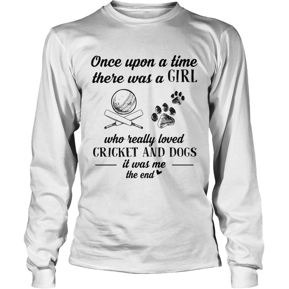 Once upon a time there was a girl who really loved cricket and dogs paw it was me the end Long Sleeve