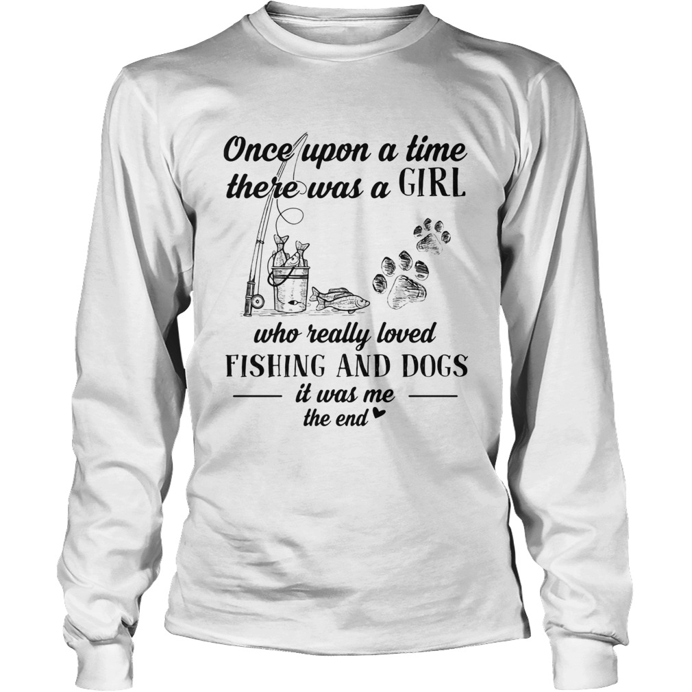Once upon a time there was a girl who really loved fishing and dogs paw it was me the end Long Sleeve