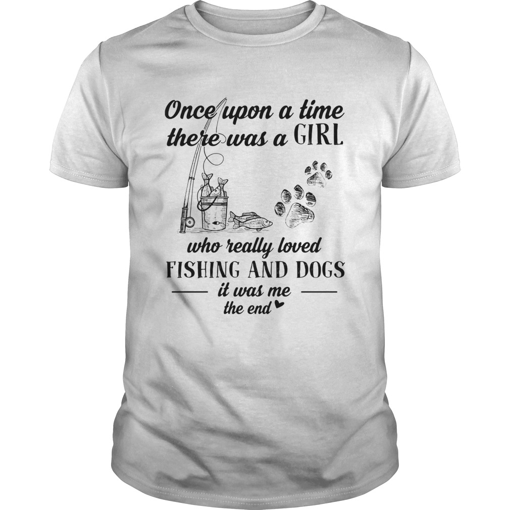 Once upon a time there was a girl who really loved fishing and dogs paw it was me the end shirt