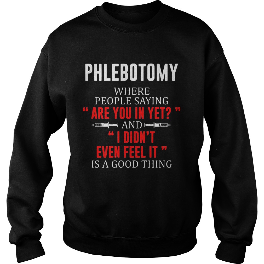 Phlebotomy where people saying are you in yet and I didnt even feel it Sweatshirt