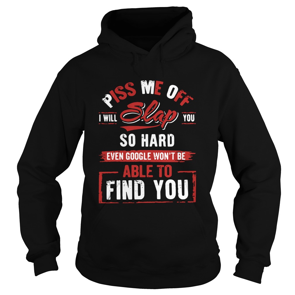 Piss Me Off I Will Slap You So Hard Even Google Wont Be Able To Find You Hoodie