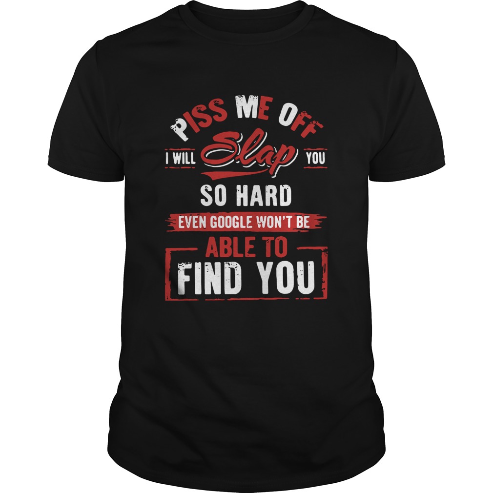 Piss Me Off I Will Slap You So Hard Even Google Wont Be Able To Find You shirt