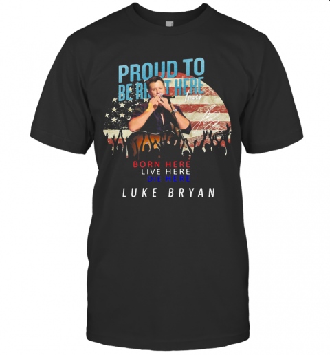 Proud To Born Here Live Here Die Here Luke Bryan American Flag Veteran Independence Day T-Shirt