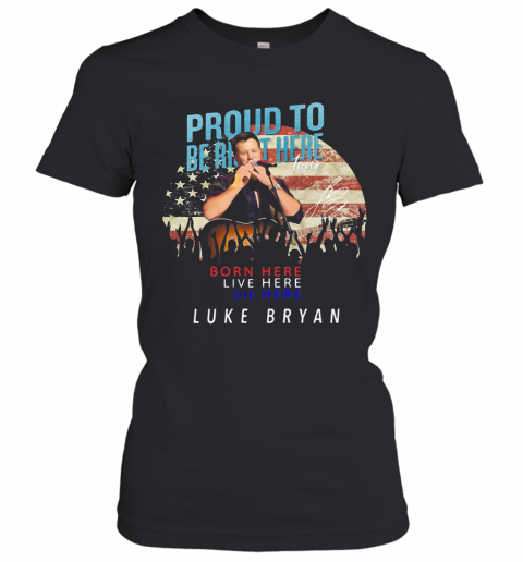 Proud To Born Here Live Here Die Here Luke Bryan American Flag Veteran Independence Day T-Shirt Classic Women's T-shirt