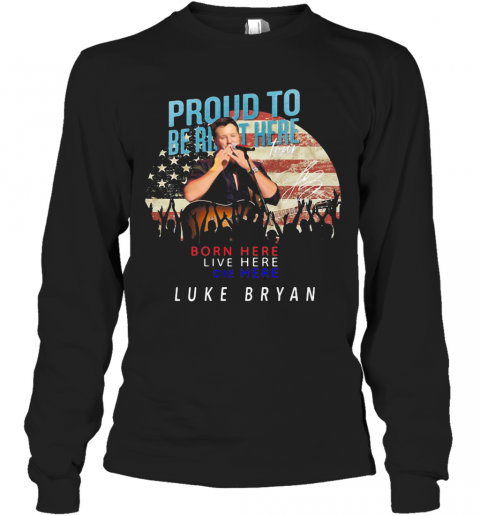 Proud To Born Here Live Here Die Here Luke Bryan American Flag Veteran Independence Day T-Shirt Long Sleeved T-shirt 