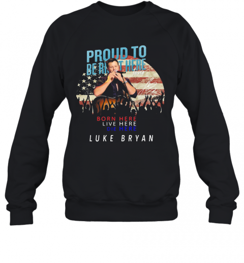 Proud To Born Here Live Here Die Here Luke Bryan American Flag Veteran Independence Day T-Shirt Unisex Sweatshirt