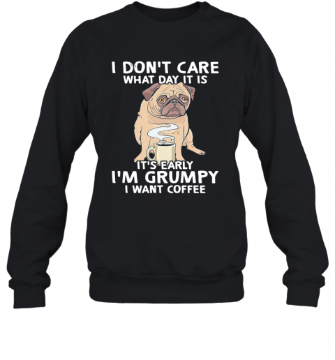 Pug I Don't Care What Day It Is It's Early I'm Grumpy I Want Coffee T-Shirt Unisex Sweatshirt