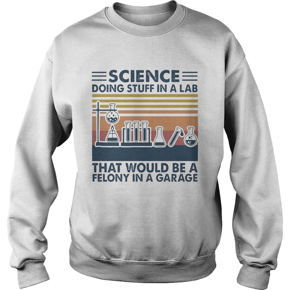 Science Doing Stuff In A Lab That Would Be A Felony In A Garage Vintage Sweatshirt